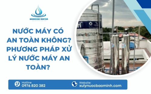 Nước máy có an toàn không? Cần lắp đặt thêm những gì để sử dụng nước an toàn? 